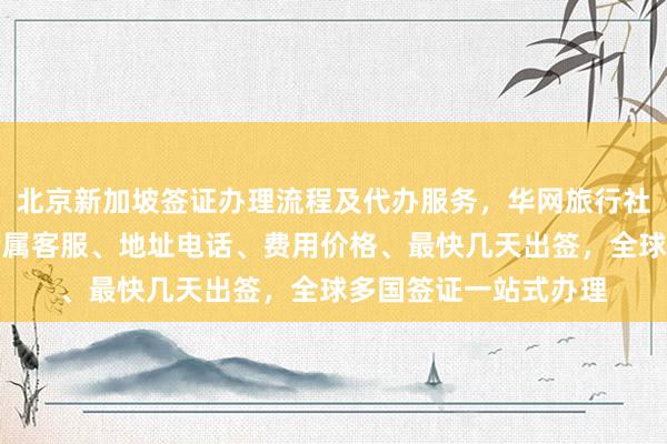北京新加坡签证办理流程及代办服务，华网旅行社专业正规机构提供专属客服、地址电话、费用价格、最快几天出签，全球多国签证一站式办理