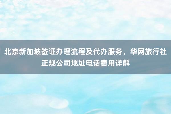 北京新加坡签证办理流程及代办服务，华网旅行社正规公司地址电话费用详解