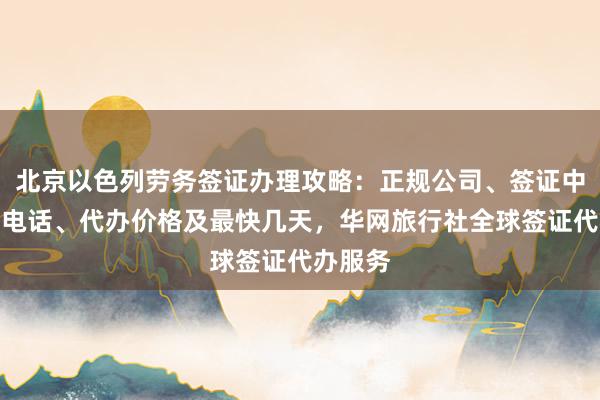 北京以色列劳务签证办理攻略：正规公司、签证中心地址电话、代办价格及最快几天，华网旅行社全球签证代办服务