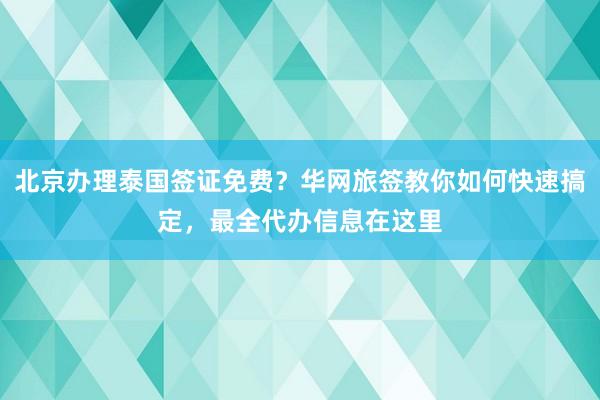 北京办理泰国签证免费？华网旅签教你如何快速搞定，最全代办信息在这里