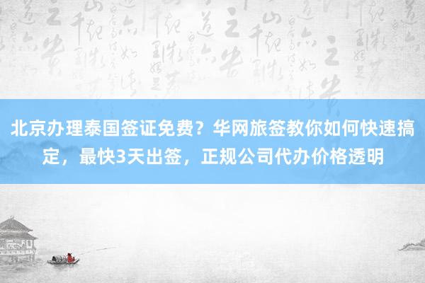 北京办理泰国签证免费？华网旅签教你如何快速搞定，最快3天出签，正规公司代办价格透明