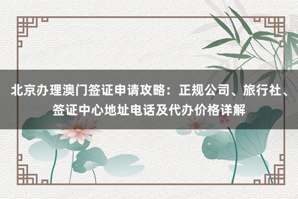 北京办理澳门签证申请攻略：正规公司、旅行社、签证中心地址电话及代办价格详解