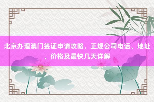 北京办理澳门签证申请攻略，正规公司电话、地址、价格及最快几天详解