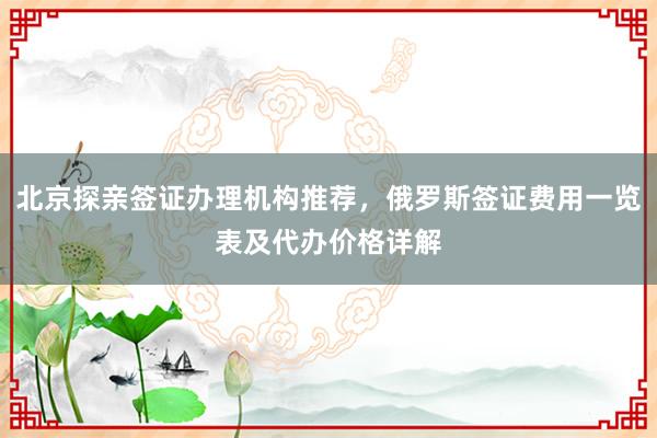 北京探亲签证办理机构推荐，俄罗斯签证费用一览表及代办价格详解