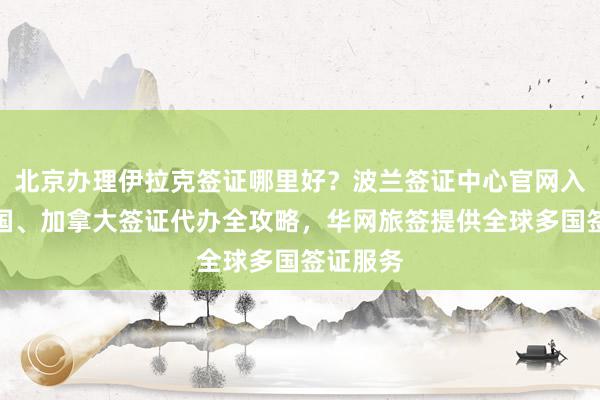 北京办理伊拉克签证哪里好？波兰签证中心官网入口及韩国、加拿大签证代办全攻略，华网旅签提供全球多国签证服务