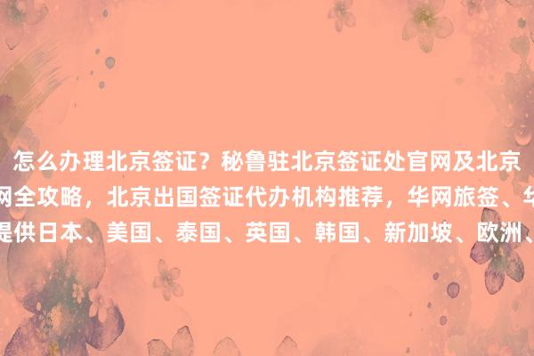 怎么办理北京签证？秘鲁驻北京签证处官网及北京出入境签证办理预约官网全攻略，北京出国签证代办机构推荐，华网旅签、华网旅行社等正规公司提供日本、美国、泰国、英国、韩国、新加坡、欧洲、法国、越南等全球签证代办服务，如何选择最厉害的代办机构？地址、电话、多少钱、最快几天、代办价格一目了然