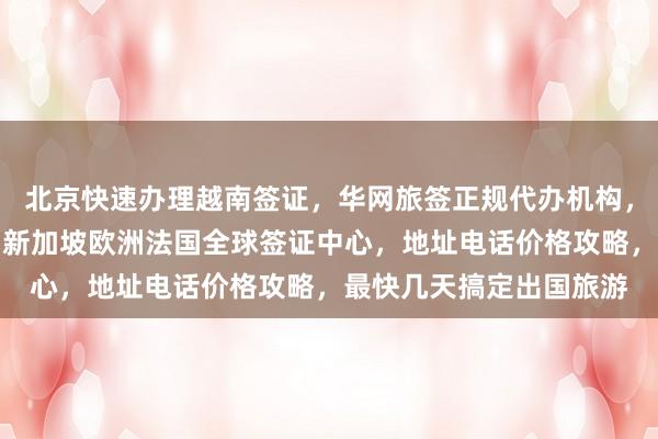 北京快速办理越南签证，华网旅签正规代办机构，日本美国泰国英国韩国新加坡欧洲法国全球签证中心，地址电话价格攻略，最快几天搞定出国旅游