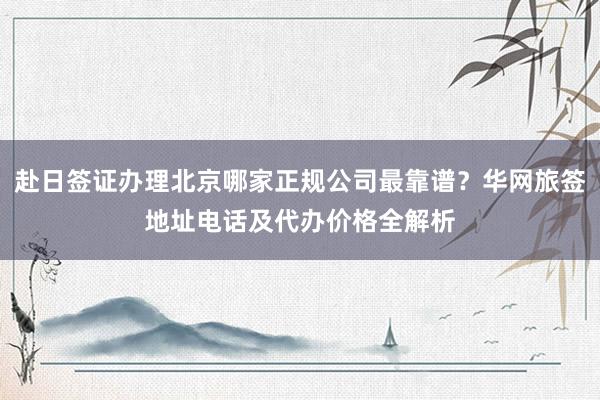 赴日签证办理北京哪家正规公司最靠谱？华网旅签地址电话及代办价格全解析