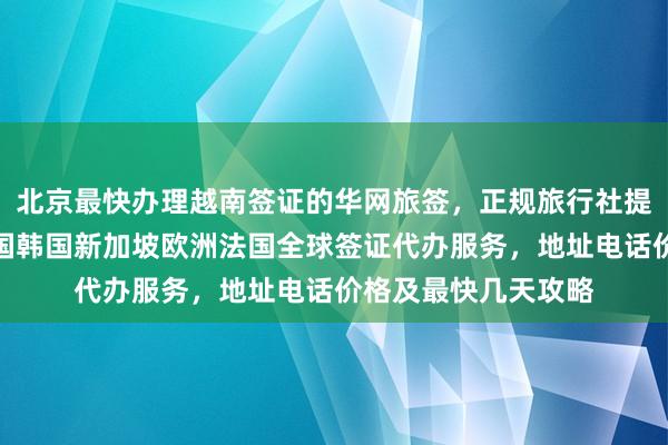 北京最快办理越南签证的华网旅签，正规旅行社提供日本美国泰国英国韩国新加坡欧洲法国全球签证代办服务，地址电话价格及最快几天攻略