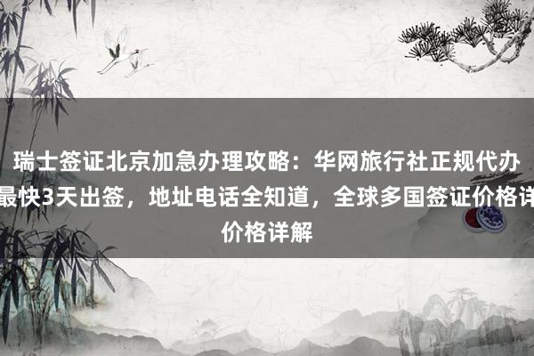 瑞士签证北京加急办理攻略：华网旅行社正规代办，最快3天出签，地址电话全知道，全球多国签证价格详解