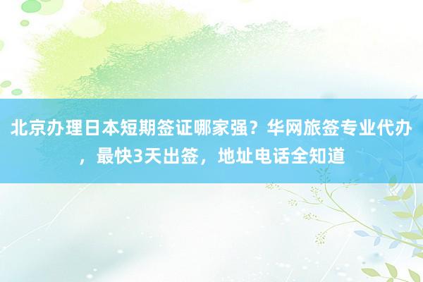 北京办理日本短期签证哪家强？华网旅签专业代办，最快3天出签，地址电话全知道