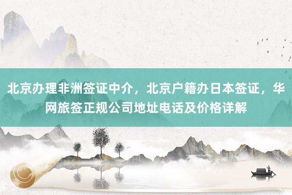 北京办理非洲签证中介，北京户籍办日本签证，华网旅签正规公司地址电话及价格详解