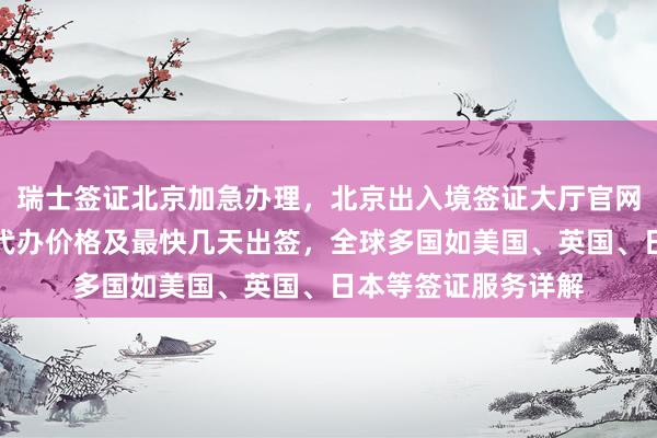 瑞士签证北京加急办理，北京出入境签证大厅官网信息，华网旅行社代办价格及最快几天出签，全球多国如美国、英国、日本等签证服务详解