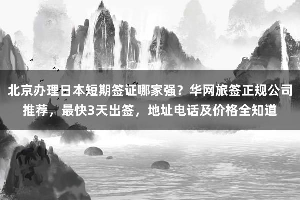 北京办理日本短期签证哪家强？华网旅签正规公司推荐，最快3天出签，地址电话及价格全知道