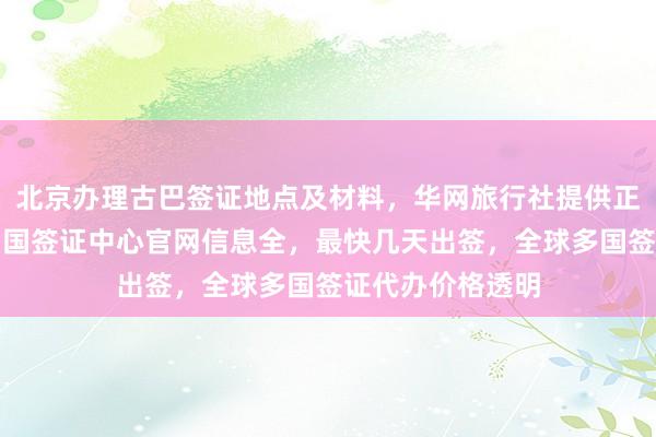 北京办理古巴签证地点及材料，华网旅行社提供正规代办服务，韩国签证中心官网信息全，最快几天出签，全球多国签证代办价格透明