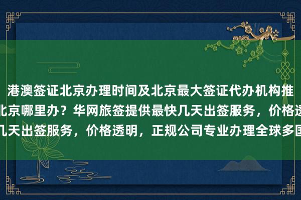 港澳签证北京办理时间及北京最大签证代办机构推荐，日本签证代办机构北京哪里办？华网旅签提供最快几天出签服务，价格透明，正规公司专业办理全球多国签证