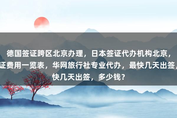 德国签证跨区北京办理，日本签证代办机构北京，俄罗斯签证费用一览表，华网旅行社专业代办，最快几天出签，多少钱？
