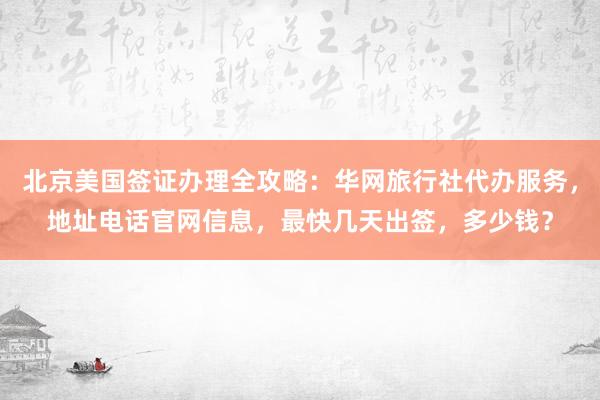 北京美国签证办理全攻略：华网旅行社代办服务，地址电话官网信息，最快几天出签，多少钱？