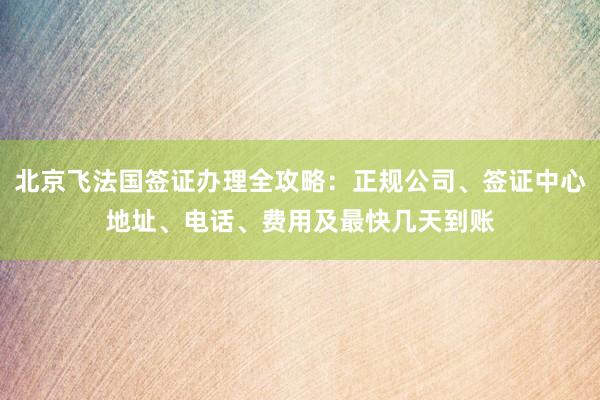 北京飞法国签证办理全攻略：正规公司、签证中心地址、电话、费用及最快几天到账