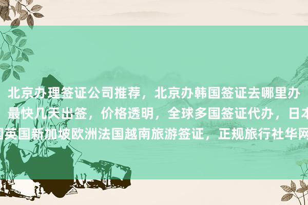 北京办理签证公司推荐，北京办韩国签证去哪里办？华网旅签一站式服务，最快几天出签，价格透明，全球多国签证代办，日本美国泰国英国新加坡欧洲法国越南旅游签证，正规旅行社华网天下，如何选择最厉害的代办机构？