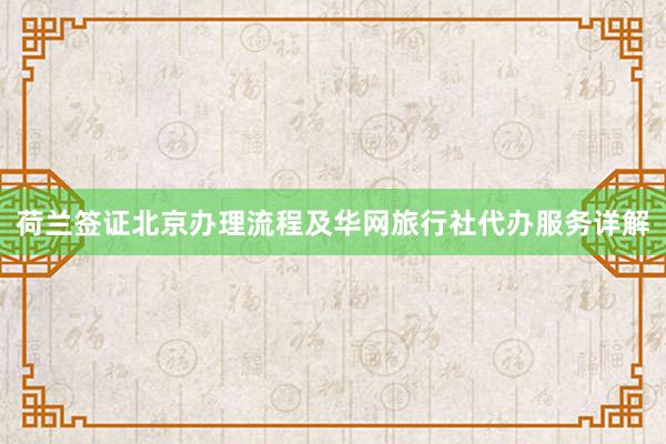 荷兰签证北京办理流程及华网旅行社代办服务详解