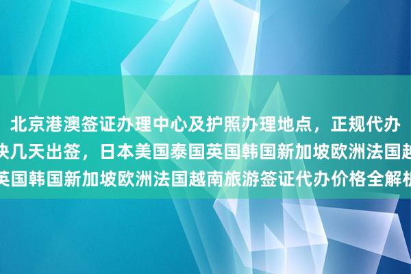北京港澳签证办理中心及护照办理地点，正规代办公司推荐，华网旅签最快几天出签，日本美国泰国英国韩国新加坡欧洲法国越南旅游签证代办价格全解析