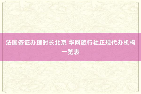 法国签证办理时长北京 华网旅行社正规代办机构一览表
