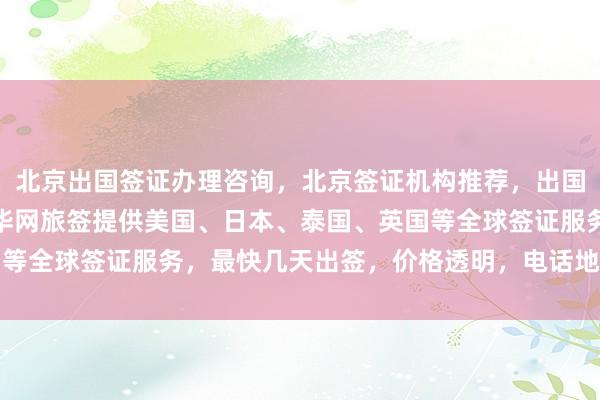 北京出国签证办理咨询，北京签证机构推荐，出国签证代办机构哪里找？华网旅签提供美国、日本、泰国、英国等全球签证服务，最快几天出签，价格透明，电话地址一目了然