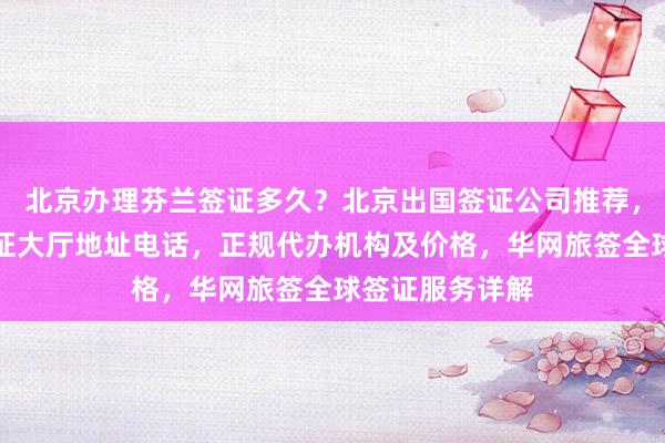 北京办理芬兰签证多久？北京出国签证公司推荐，北京出入境签证大厅地址电话，正规代办机构及价格，华网旅签全球签证服务详解