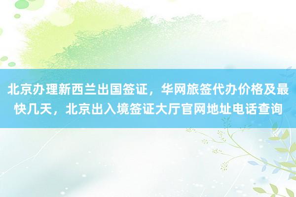 北京办理新西兰出国签证，华网旅签代办价格及最快几天，北京出入境签证大厅官网地址电话查询