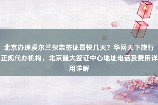 北京办理爱尔兰探亲签证最快几天？华网天下旅行社正规代办机构，北京最大签证中心地址电话及费用详解