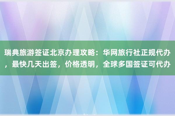 瑞典旅游签证北京办理攻略：华网旅行社正规代办，最快几天出签，价格透明，全球多国签证可代办