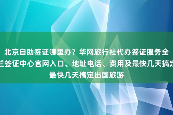 北京自助签证哪里办？华网旅行社代办签证服务全解析，波兰签证中心官网入口、地址电话、费用及最快几天搞定出国旅游