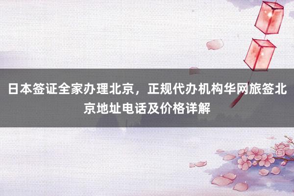 日本签证全家办理北京，正规代办机构华网旅签北京地址电话及价格详解