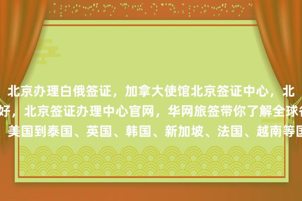 北京办理白俄签证，加拿大使馆北京签证中心，北京办理加拿大签证哪家好，北京签证办理中心官网，华网旅签带你了解全球各国签证攻略，从日本、美国到泰国、英国、韩国、新加坡、法国、越南等国家，如何快速办理？最便宜多少钱？最快几天出签？代办价格透明，正规公司推荐，华网旅行社、华网天下旅行社、华网签证代办，找对机构很重要，你知道吗？