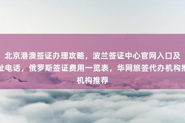 北京港澳签证办理攻略，波兰签证中心官网入口及地址电话，俄罗斯签证费用一览表，华网旅签代办机构推荐