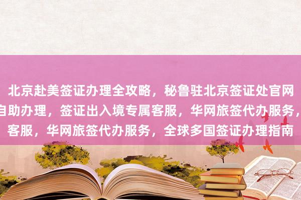 北京赴美签证办理全攻略，秘鲁驻北京签证处官网信息，港澳通行证签注自助办理，签证出入境专属客服，华网旅签代办服务，全球多国签证办理指南