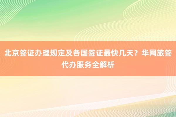 北京签证办理规定及各国签证最快几天？华网旅签代办服务全解析