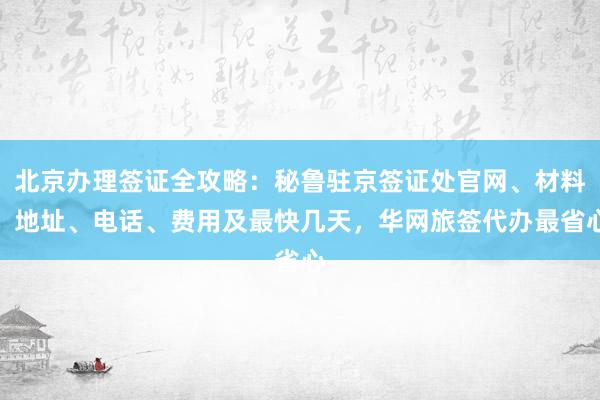 北京办理签证全攻略：秘鲁驻京签证处官网、材料、地址、电话、费用及最快几天，华网旅签代办最省心