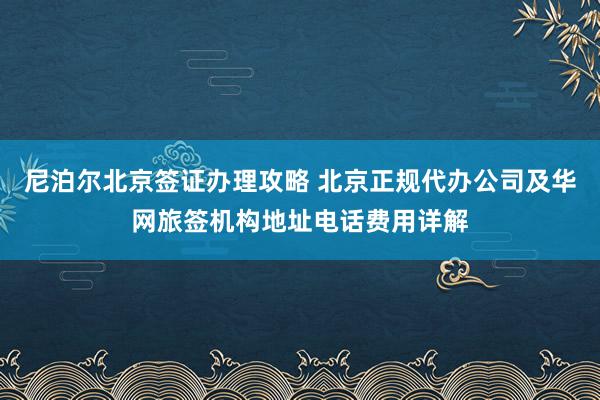 尼泊尔北京签证办理攻略 北京正规代办公司及华网旅签机构地址电话费用详解