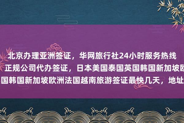 北京办理亚洲签证，华网旅行社24小时服务热线，港澳通行证自助办理，正规公司代办签证，日本美国泰国英国韩国新加坡欧洲法国越南旅游签证最快几天，地址电话多少钱
