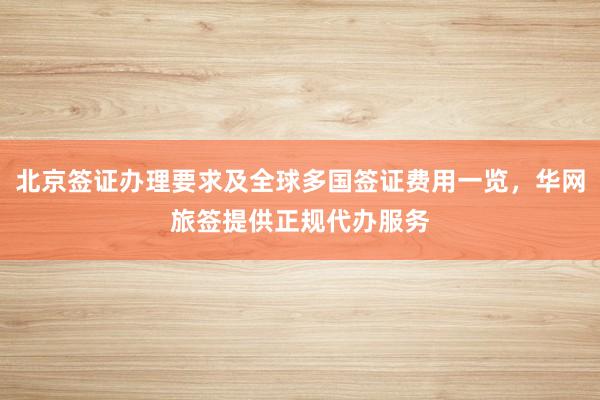 北京签证办理要求及全球多国签证费用一览，华网旅签提供正规代办服务