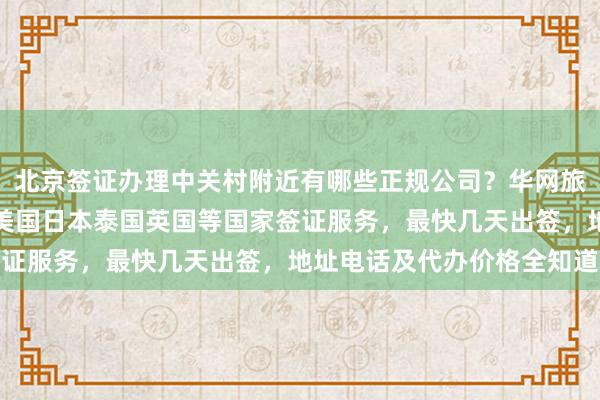 北京签证办理中关村附近有哪些正规公司？华网旅签、华网旅行社等提供美国日本泰国英国等国家签证服务，最快几天出签，地址电话及代办价格全知道