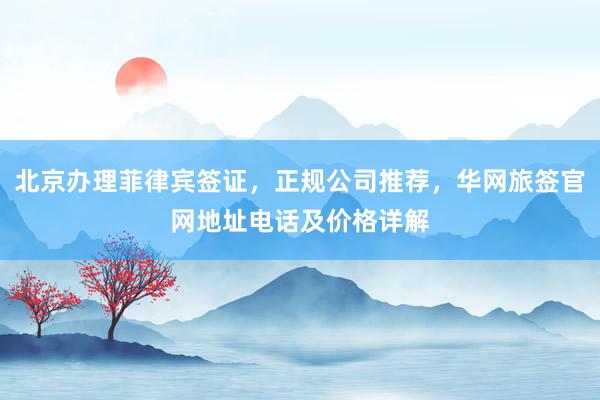 北京办理菲律宾签证，正规公司推荐，华网旅签官网地址电话及价格详解