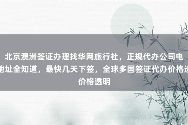 北京澳洲签证办理找华网旅行社，正规代办公司电话地址全知道，最快几天下签，全球多国签证代办价格透明