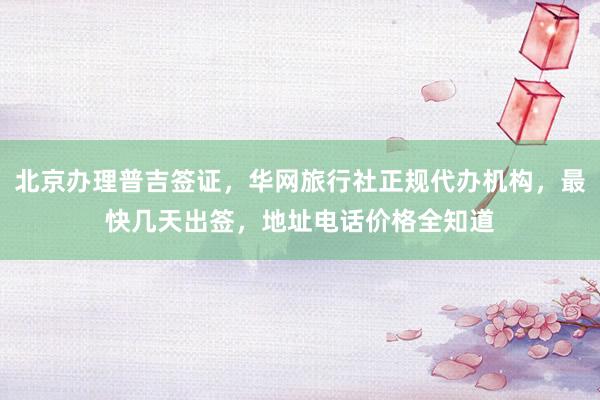 北京办理普吉签证，华网旅行社正规代办机构，最快几天出签，地址电话价格全知道