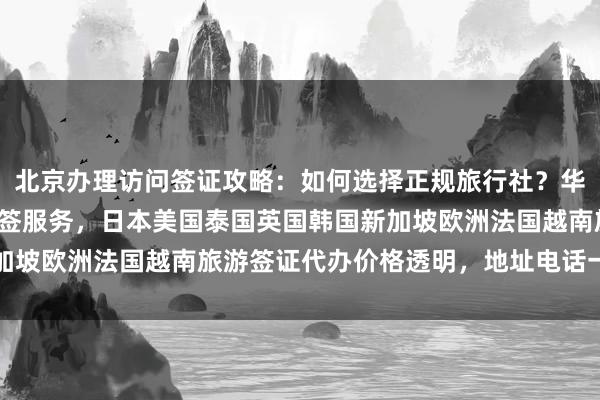 北京办理访问签证攻略：如何选择正规旅行社？华网旅签提供最快几天出签服务，日本美国泰国英国韩国新加坡欧洲法国越南旅游签证代办价格透明，地址电话一目了然