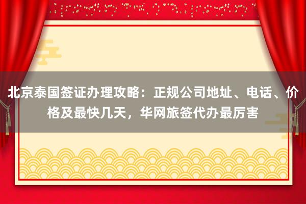 北京泰国签证办理攻略：正规公司地址、电话、价格及最快几天，华网旅签代办最厉害