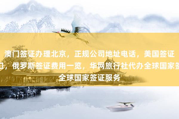 澳门签证办理北京，正规公司地址电话，美国签证官网入口，俄罗斯签证费用一览，华网旅行社代办全球国家签证服务