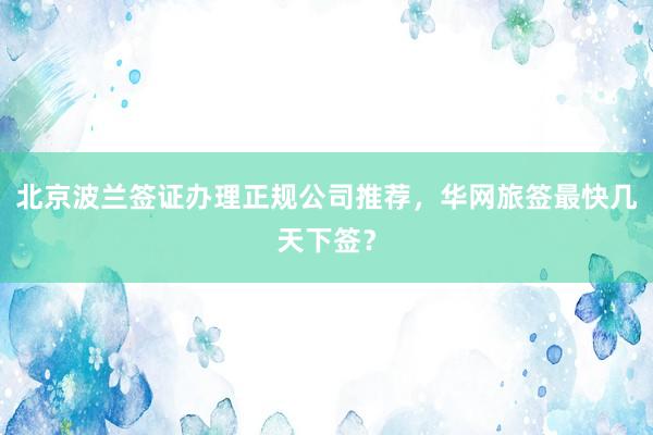 北京波兰签证办理正规公司推荐，华网旅签最快几天下签？